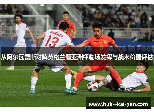 从阿尔瓦雷斯对阵英格兰看亚洲杯临场发挥与战术价值评估
