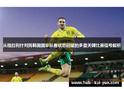从格拉利什对阵韩国国家队看状态回暖的多重关键比赛信号解析