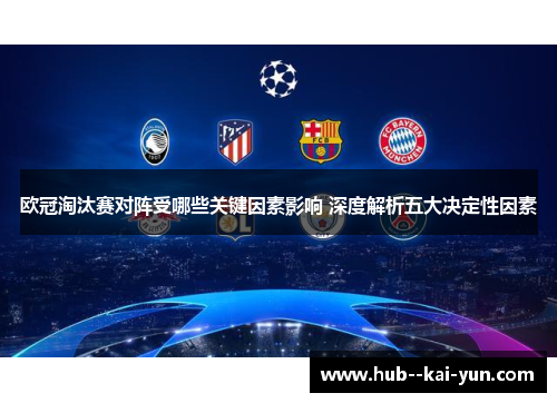 欧冠淘汰赛对阵受哪些关键因素影响 深度解析五大决定性因素
