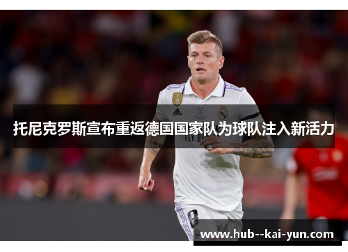 托尼克罗斯宣布重返德国国家队为球队注入新活力