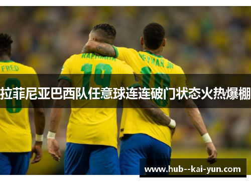 拉菲尼亚巴西队任意球连连破门状态火热爆棚