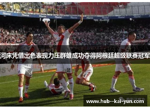 河床凭借出色表现力压群雄成功夺得阿根廷超级联赛冠军
