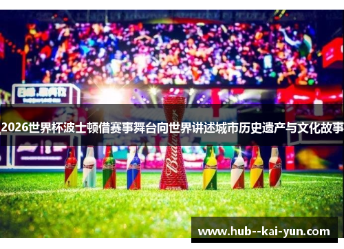 2026世界杯波士顿借赛事舞台向世界讲述城市历史遗产与文化故事