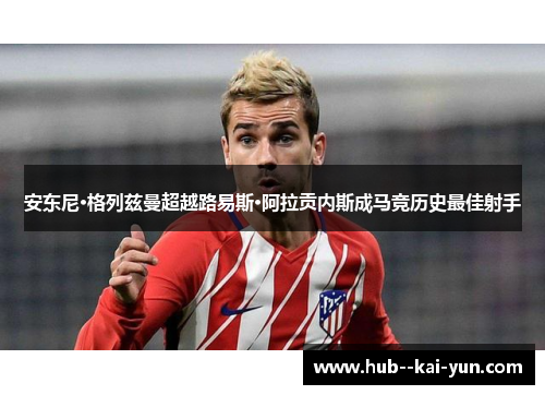 安东尼·格列兹曼超越路易斯·阿拉贡内斯成马竞历史最佳射手