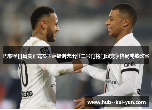 巴黎圣日耳曼正式签下萨福诺夫出任二号门将门线竞争格局或被改写