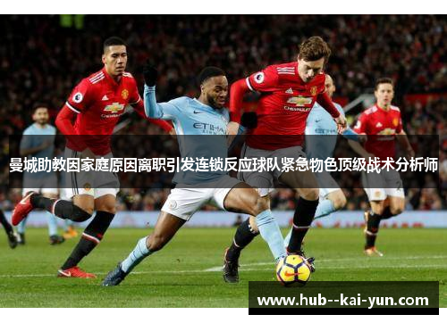 曼城助教因家庭原因离职引发连锁反应球队紧急物色顶级战术分析师