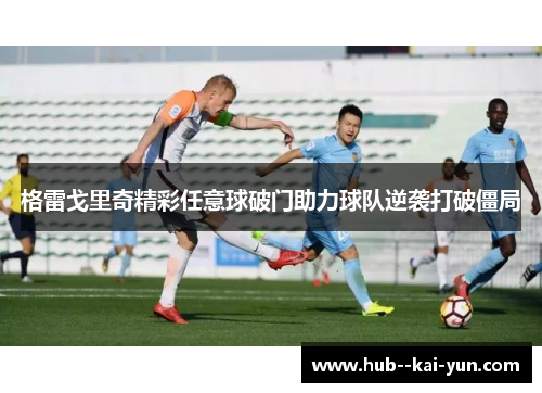 格雷戈里奇精彩任意球破门助力球队逆袭打破僵局