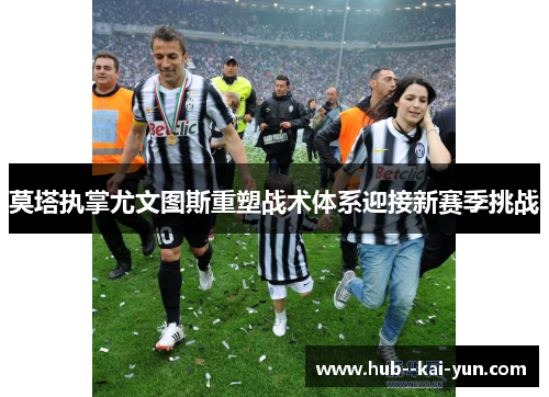 莫塔执掌尤文图斯重塑战术体系迎接新赛季挑战