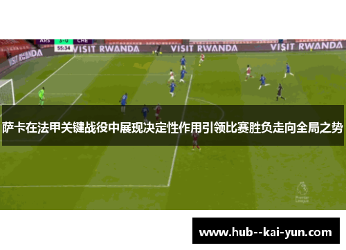 萨卡在法甲关键战役中展现决定性作用引领比赛胜负走向全局之势