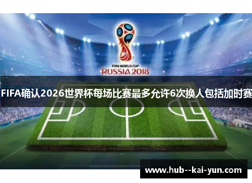 FIFA确认2026世界杯每场比赛最多允许6次换人包括加时赛