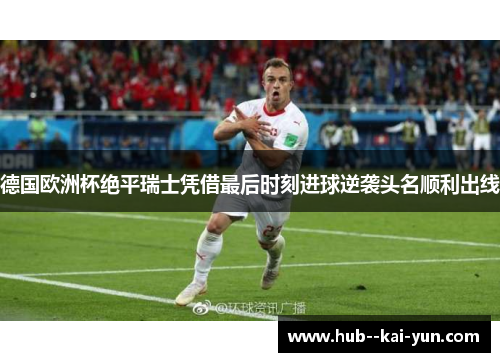 德国欧洲杯绝平瑞士凭借最后时刻进球逆袭头名顺利出线