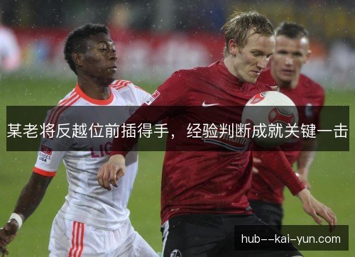 某老将反越位前插得手，经验判断成就关键一击